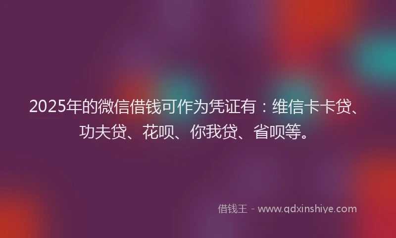 2025年的微信借钱可作为凭证有：维信卡卡贷、功夫贷、花呗、你我贷、省呗等。