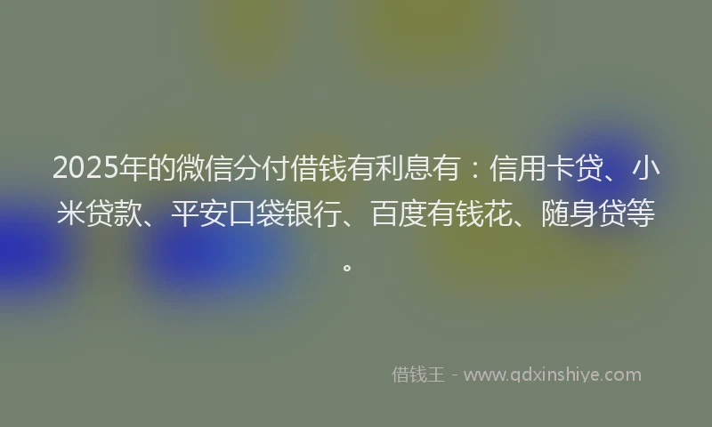 2025年的微信分付借钱有利息有：信用卡贷、小米贷款、平安口袋银行、百度有钱花、随身贷等。