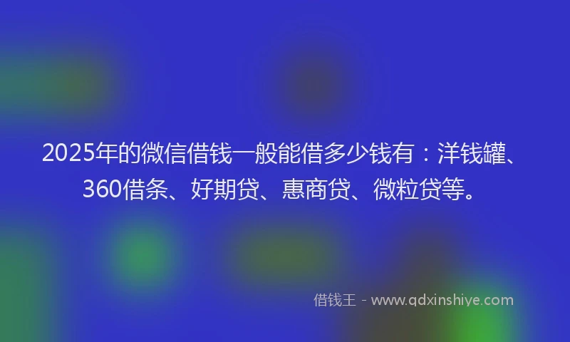 2025年的微信借钱一般能借多少钱有：洋钱罐、360借条、好期贷、惠商贷、微粒贷等。