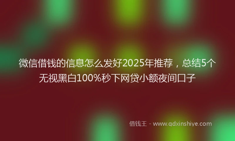微信借钱的信息怎么发好2025年推荐，总结5个无视黑白100%秒下网贷小额夜间口子
