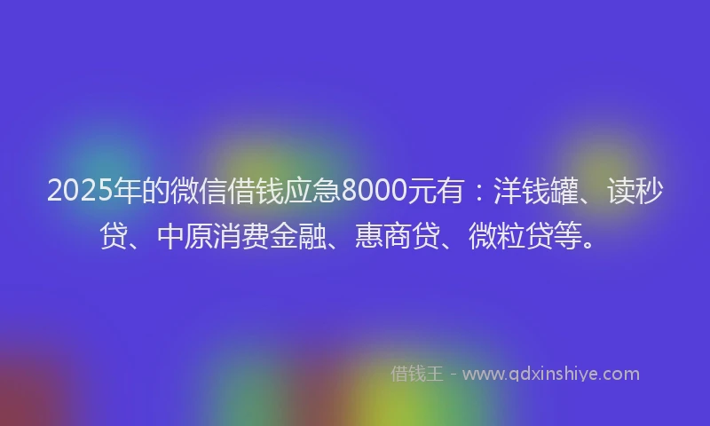 2025年的微信借钱应急8000元有：洋钱罐、读秒贷、中原消费金融、惠商贷、微粒贷等。