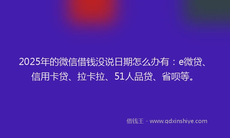 2025年的微信借钱没说日期怎么办有：e微贷、信用卡贷、拉卡拉、51人品贷、省呗等。