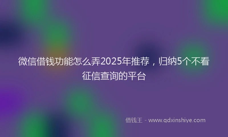 微信借钱功能怎么弄2025年推荐，归纳5个不看征信查询的平台