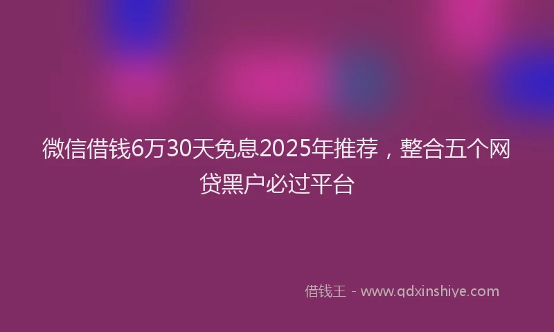 微信借钱6万30天免息2025年推荐，整合五个网贷黑户必过平台