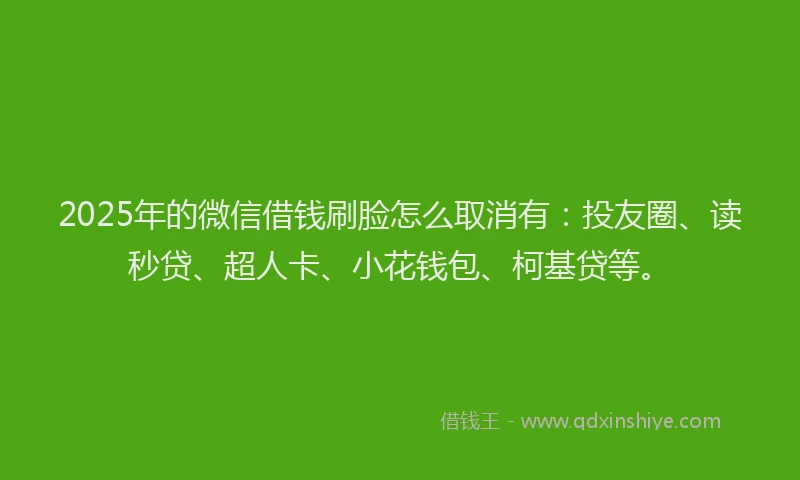 2025年的微信借钱刷脸怎么取消有：投友圈、读秒贷、超人卡、小花钱包、柯基贷等。