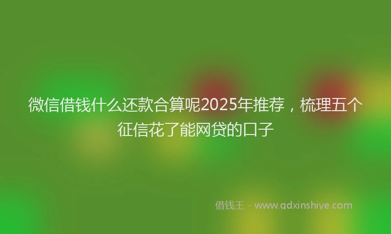 微信借钱什么还款合算呢2025年推荐，梳理五个征信花了能网贷的口子