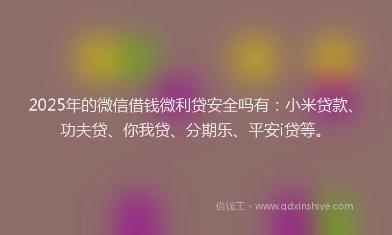 2025年的微信借钱微利贷安全吗有：小米贷款、功夫贷、你我贷、分期乐、平安i贷等。