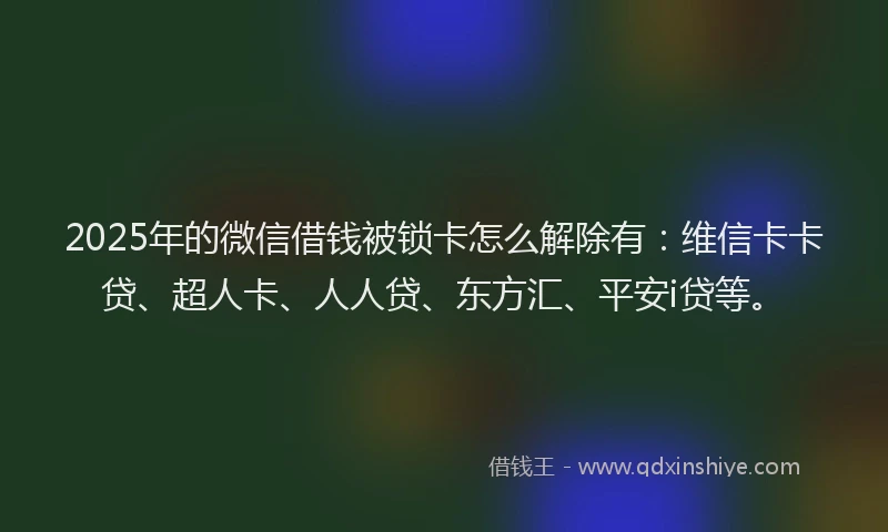 2025年的微信借钱被锁卡怎么解除有：维信卡卡贷、超人卡、人人贷、东方汇、平安i贷等。