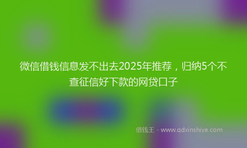 微信借钱信息发不出去2025年推荐，归纳5个不查征信好下款的网贷口子