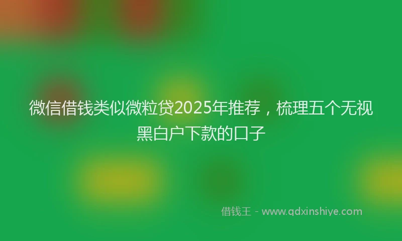 微信借钱类似微粒贷2025年推荐，梳理五个无视黑白户下款的口子