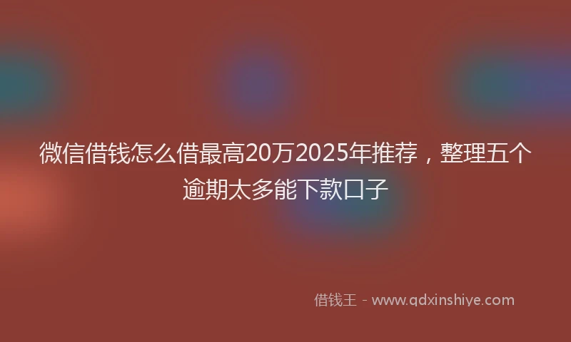 微信借钱怎么借最高20万2025年推荐，整理五个逾期太多能下款口子