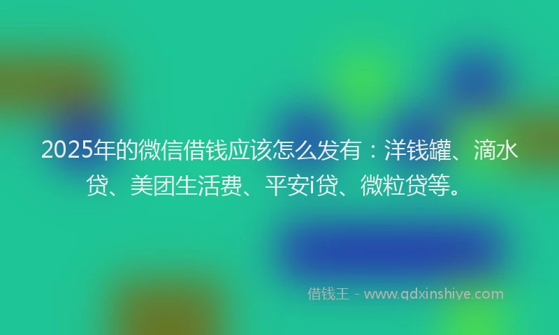 2025年的微信借钱应该怎么发有：洋钱罐、滴水贷、美团生活费、平安i贷、微粒贷等。