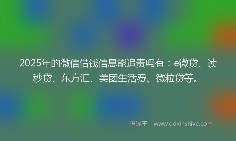 2025年的微信借钱信息能追责吗有：e微贷、读秒贷、东方汇、美团生活费、微粒贷等。