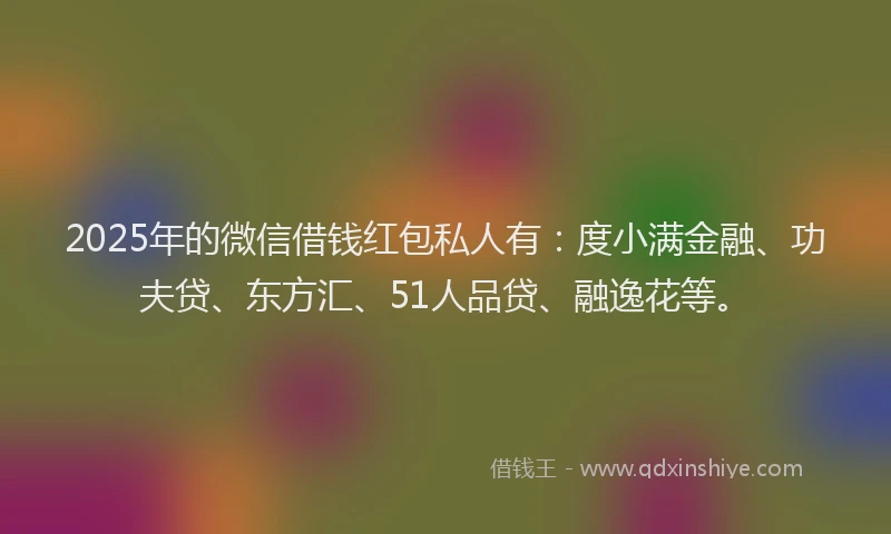 2025年的微信借钱红包私人有：度小满金融、功夫贷、东方汇、51人品贷、融逸花等。