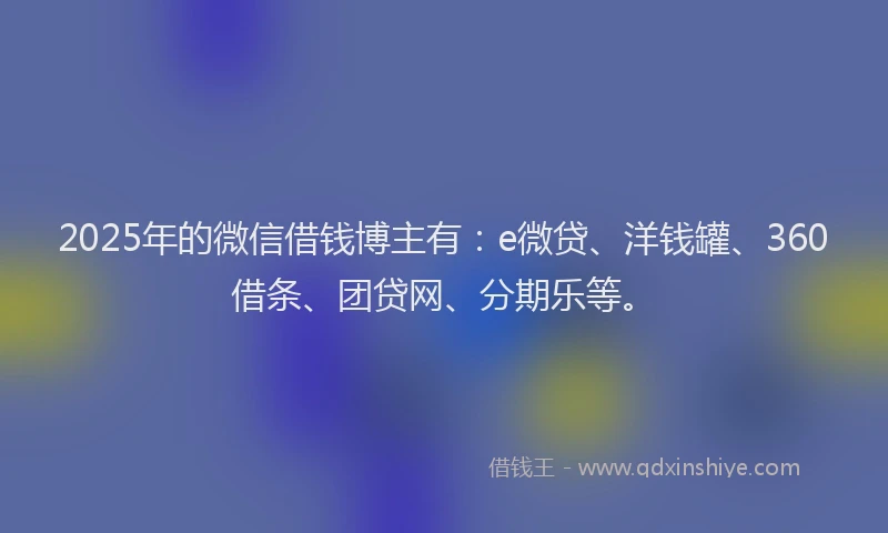 2025年的微信借钱博主有：e微贷、洋钱罐、360借条、团贷网、分期乐等。