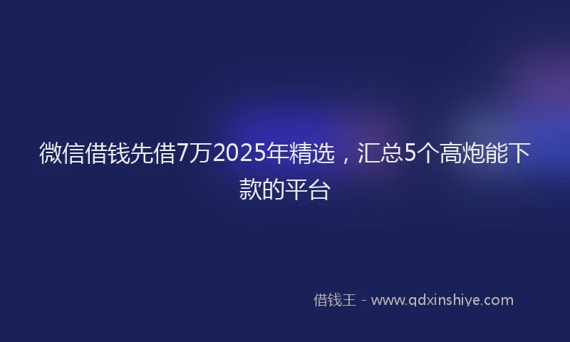 微信借钱先借7万2025年精选，汇总5个高炮能下款的平台