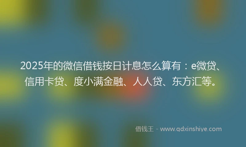 2025年的微信借钱按日计息怎么算有：e微贷、信用卡贷、度小满金融、人人贷、东方汇等。