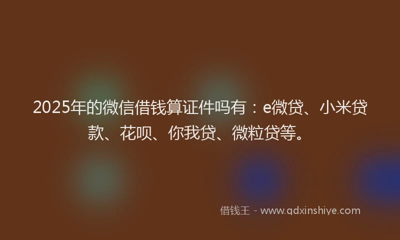 2025年的微信借钱算证件吗有：e微贷、小米贷款、花呗、你我贷、微粒贷等。