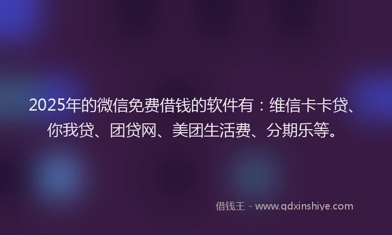 2025年的微信免费借钱的软件有：维信卡卡贷、你我贷、团贷网、美团生活费、分期乐等。