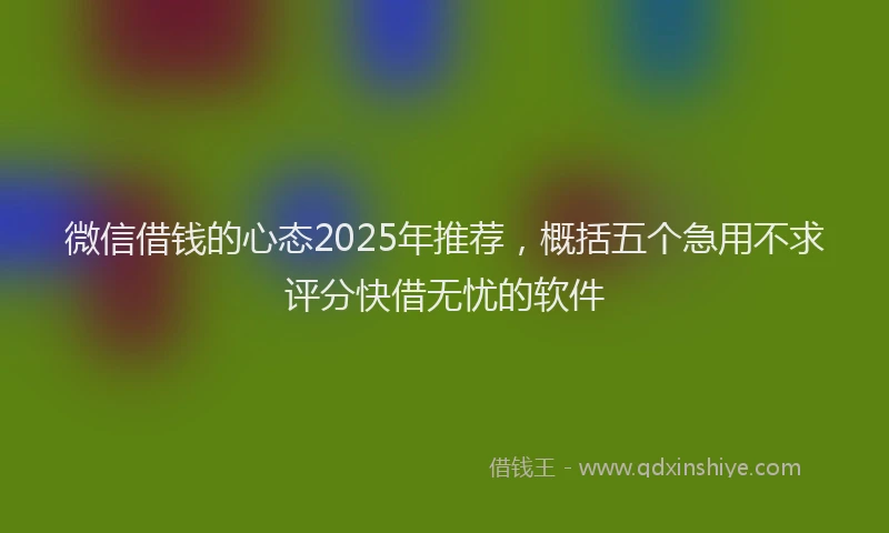微信借钱的心态2025年推荐，概括五个急用不求评分快借无忧的软件