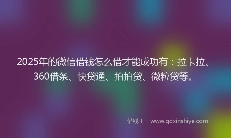 2025年的微信借钱怎么借才能成功有：拉卡拉、360借条、快贷通、拍拍贷、微粒贷等。