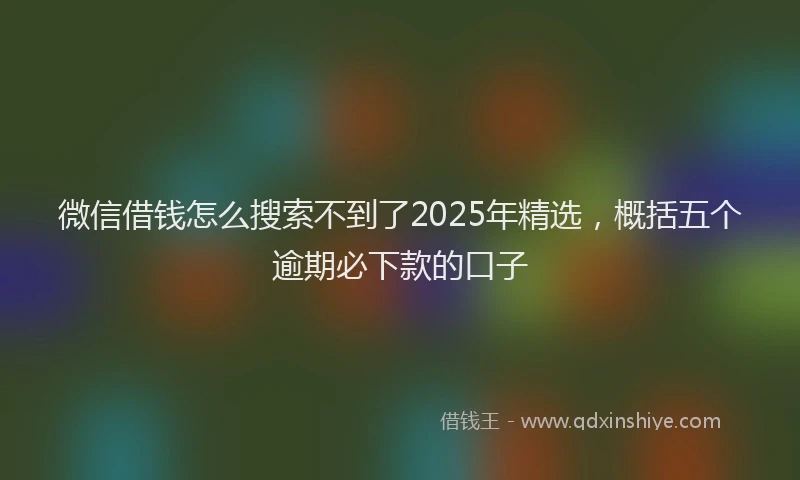 微信借钱怎么搜索不到了2025年精选，概括五个逾期必下款的口子