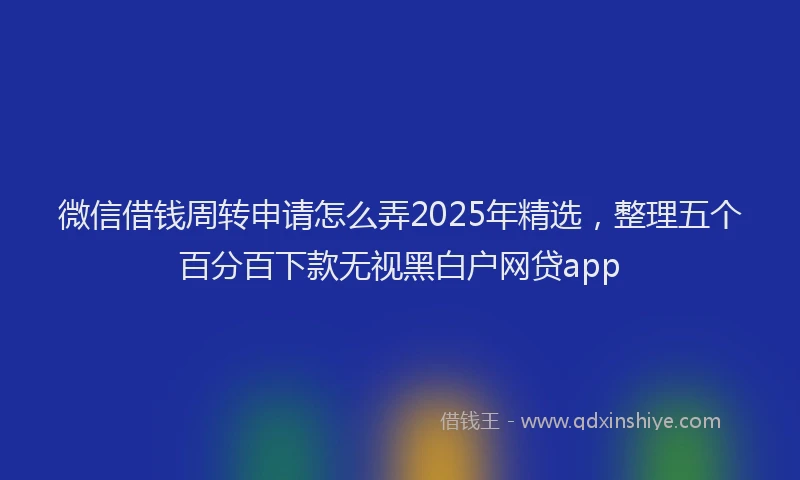 微信借钱周转申请怎么弄2025年精选，整理五个百分百下款无视黑白户网贷app