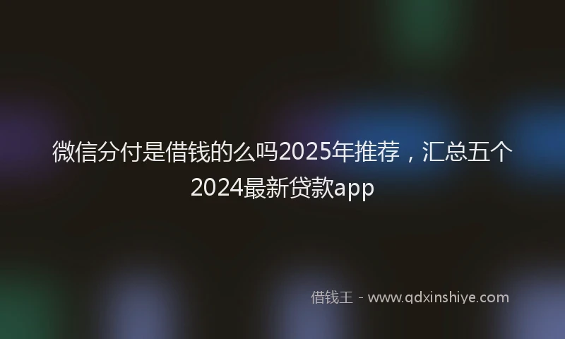 微信分付是借钱的么吗2025年推荐，汇总五个2024最新贷款app