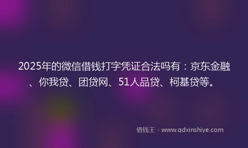 2025年的微信借钱打字凭证合法吗有：京东金融、你我贷、团贷网、51人品贷、柯基贷等。
