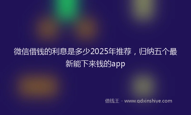 微信借钱的利息是多少2025年推荐，归纳五个最新能下来钱的app