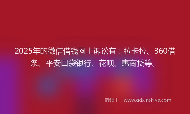 2025年的微信借钱网上诉讼有：拉卡拉、360借条、平安口袋银行、花呗、惠商贷等。