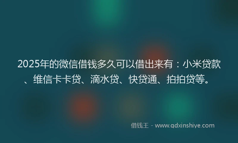 2025年的微信借钱多久可以借出来有：小米贷款、维信卡卡贷、滴水贷、快贷通、拍拍贷等。