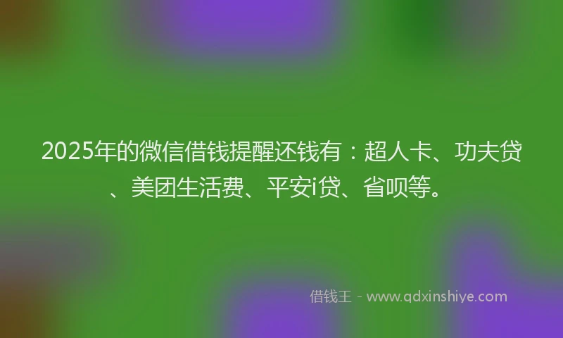 2025年的微信借钱提醒还钱有：超人卡、功夫贷、美团生活费、平安i贷、省呗等。