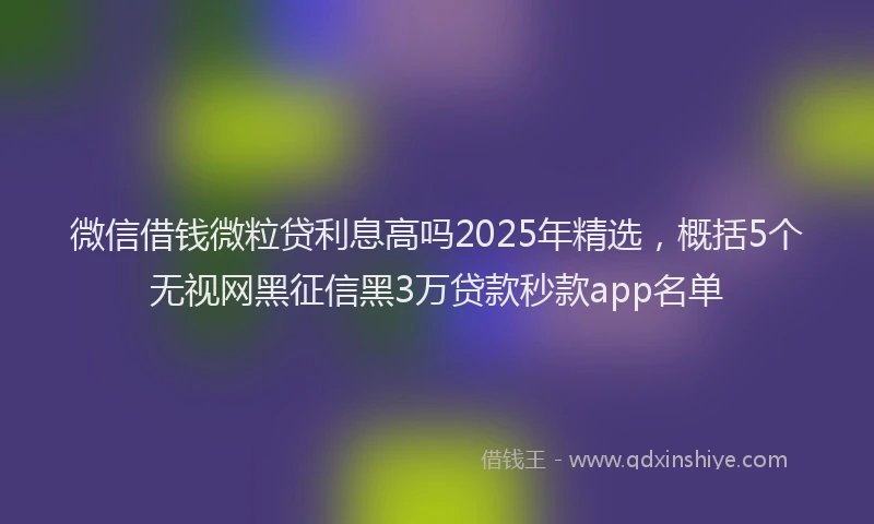 微信借钱微粒贷利息高吗2025年精选，概括5个无视网黑征信黑3万贷款秒款app名单