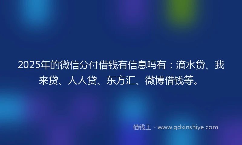 2025年的微信分付借钱有信息吗有:滴水贷、我来贷、人人贷、东方汇、微博借钱等。