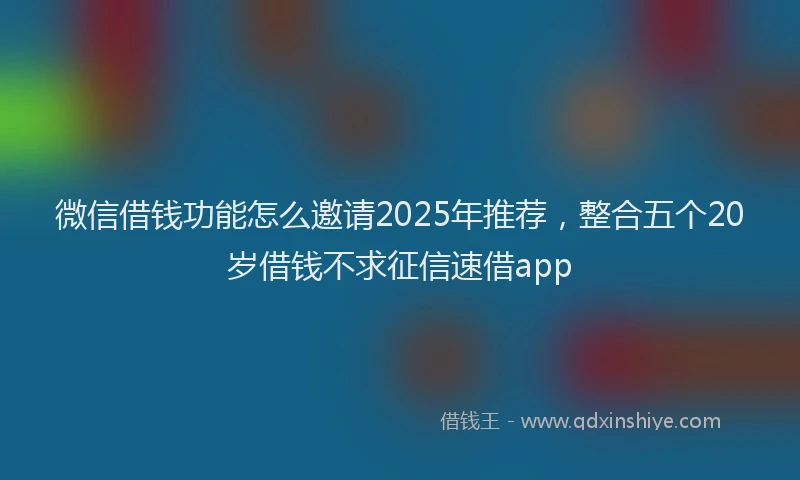 微信借钱功能怎么邀请2025年推荐，整合五个20岁借钱不求征信速借app
