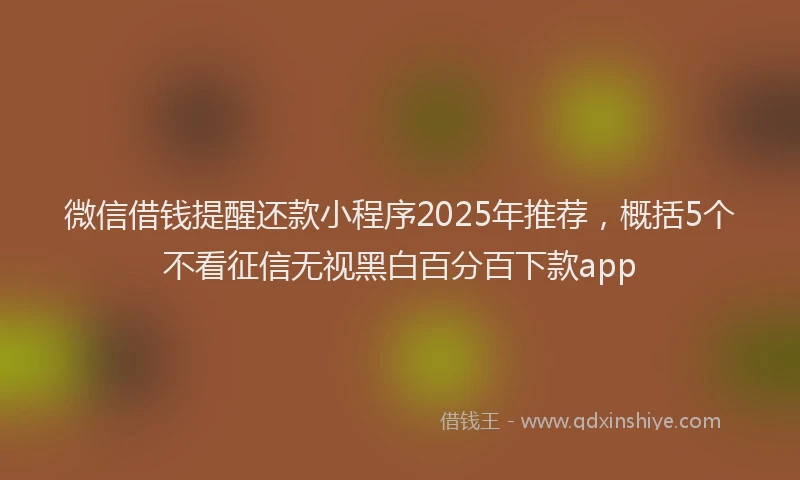 微信借钱提醒还款小程序2025年推荐，概括5个不看征信无视黑白百分百下款app