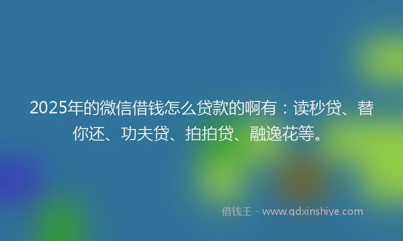 2025年的微信借钱怎么贷款的啊有：读秒贷、替你还、功夫贷、拍拍贷、融逸花等。