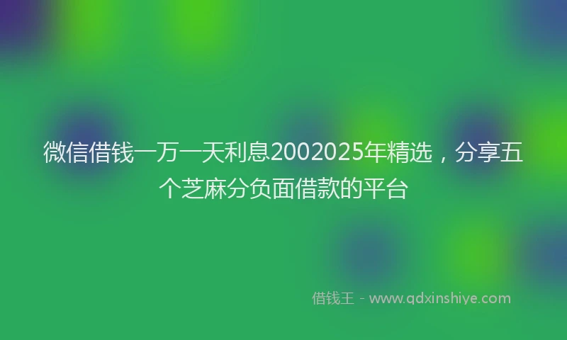 微信借钱一万一天利息2002025年精选，分享五个芝麻分负面借款的平台