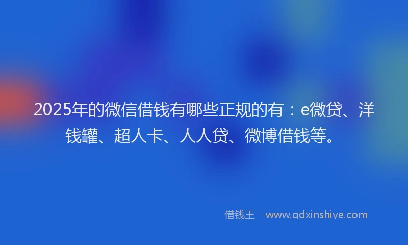 2025年的微信借钱有哪些正规的有：e微贷、洋钱罐、超人卡、人人贷、微博借钱等。