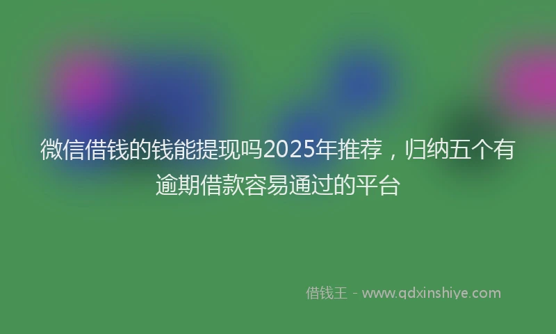微信借钱的钱能提现吗2025年推荐，归纳五个有逾期借款容易通过的平台