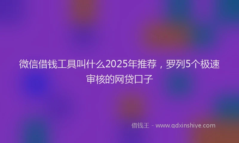 微信借钱工具叫什么2025年推荐，罗列5个极速审核的网贷口子