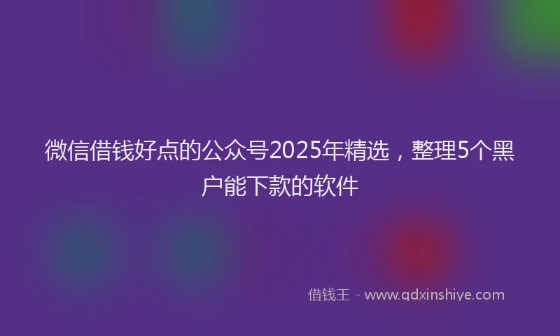 微信借钱好点的公众号2025年精选，整理5个黑户能下款的软件