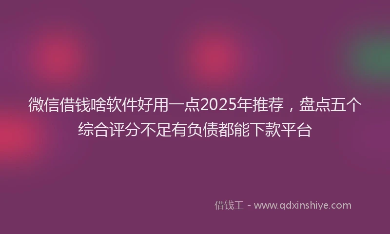 微信借钱啥软件好用一点2025年推荐，盘点五个综合评分不足有负债都能下款平台