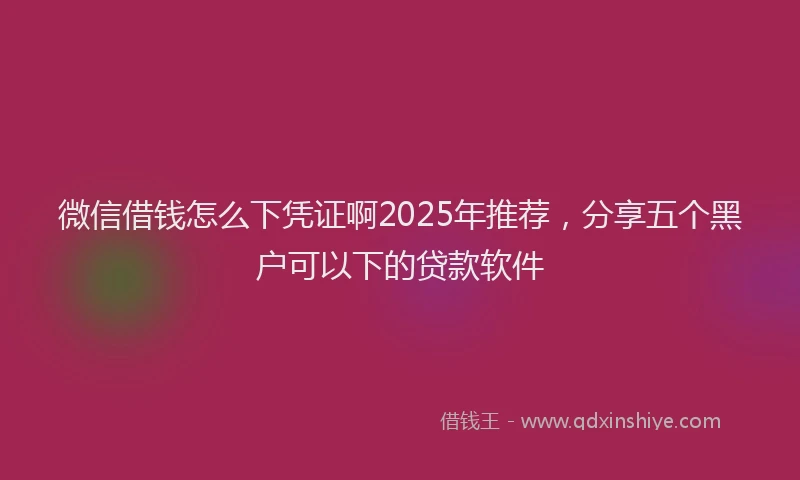 微信借钱怎么下凭证啊2025年推荐，分享五个黑户可以下的贷款软件