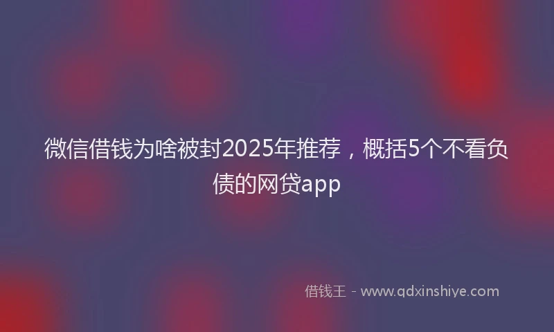 微信借钱为啥被封2025年推荐，概括5个不看负债的网贷app