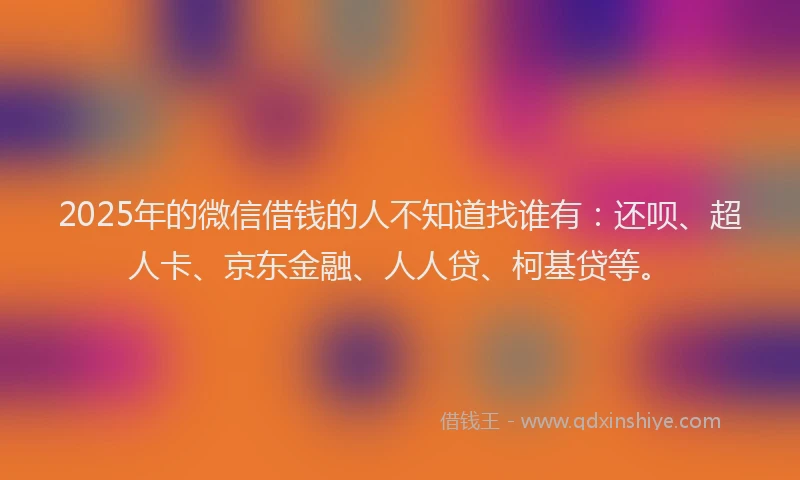 2025年的微信借钱的人不知道找谁有：还呗、超人卡、京东金融、人人贷、柯基贷等。