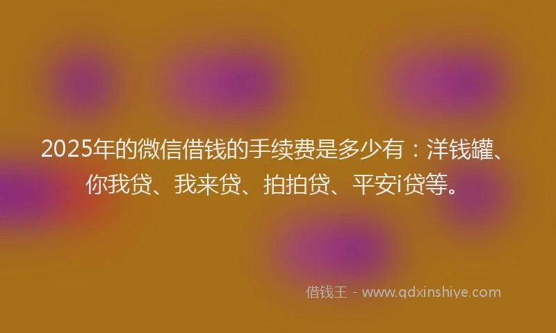 2025年的微信借钱的手续费是多少有：洋钱罐、你我贷、我来贷、拍拍贷、平安i贷等。