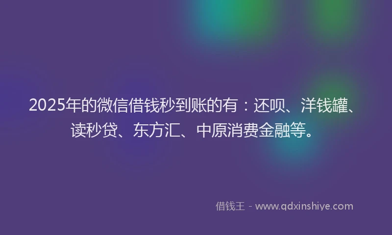 2025年的微信借钱秒到账的有：还呗、洋钱罐、读秒贷、东方汇、中原消费金融等。