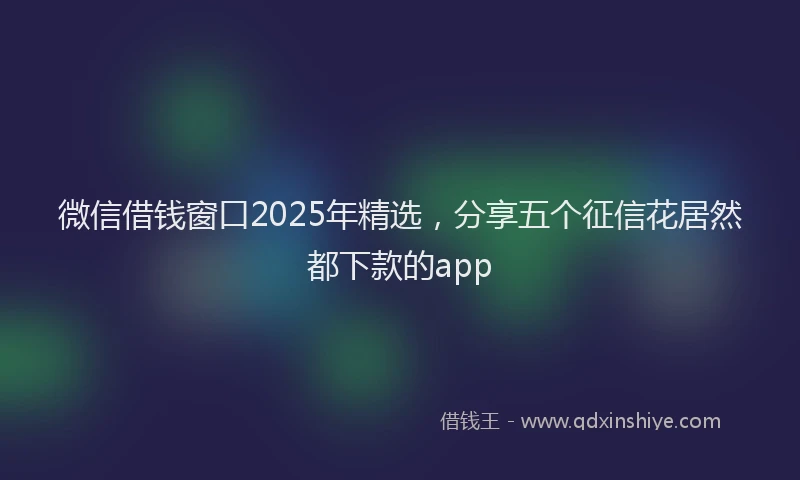 微信借钱窗口2025年精选，分享五个征信花居然都下款的app